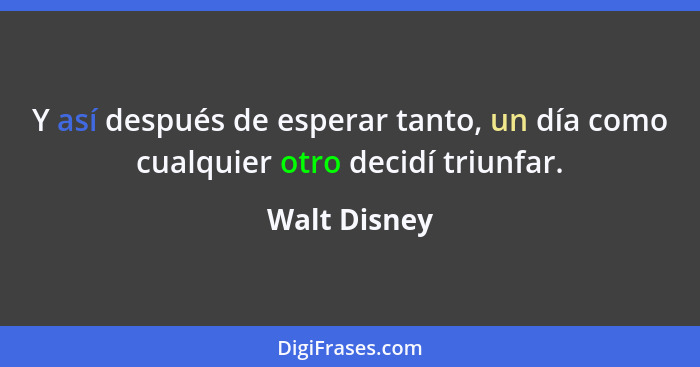 Y así después de esperar tanto, un día como cualquier otro decidí triunfar.... - Walt Disney