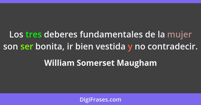 Los tres deberes fundamentales de la mujer son ser bonita, ir bien vestida y no contradecir.... - William Somerset Maugham