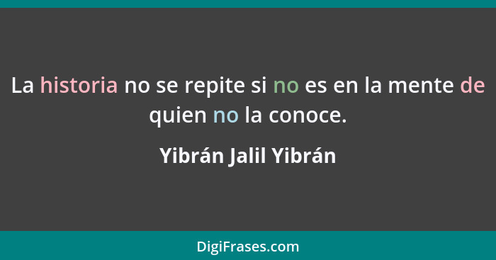 La historia no se repite si no es en la mente de quien no la conoce.... - Yibrán Jalil Yibrán