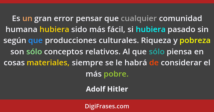 Es un gran error pensar que cualquier comunidad humana hubiera sido más fácil, si hubiera pasado sin según que producciones culturales.... - Adolf Hitler