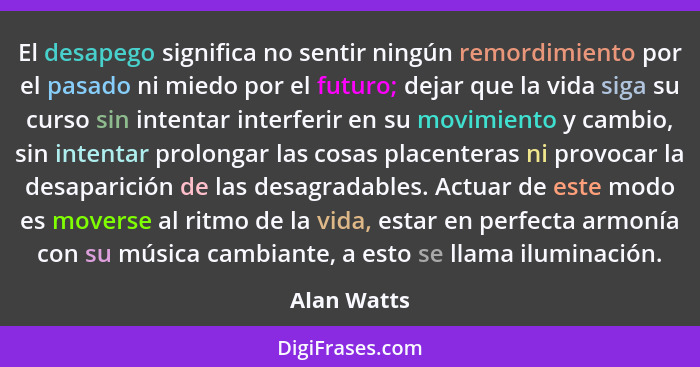 El desapego significa no sentir ningún remordimiento por el pasado ni miedo por el futuro; dejar que la vida siga su curso sin intentar i... - Alan Watts