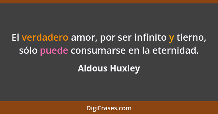 El verdadero amor, por ser infinito y tierno, sólo puede consumarse en la eternidad.... - Aldous Huxley