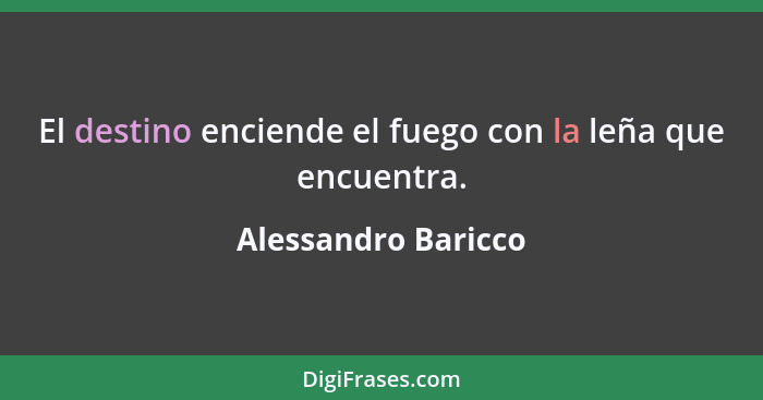 El destino enciende el fuego con la leña que encuentra.... - Alessandro Baricco