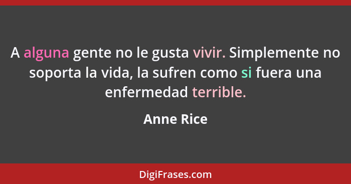 A alguna gente no le gusta vivir. Simplemente no soporta la vida, la sufren como si fuera una enfermedad terrible.... - Anne Rice