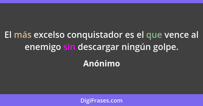 El más excelso conquistador es el que vence al enemigo sin descargar ningún golpe.... - Anónimo