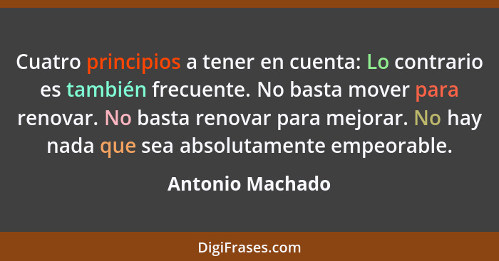 Cuatro principios a tener en cuenta: Lo contrario es también frecuente. No basta mover para renovar. No basta renovar para mejorar.... - Antonio Machado