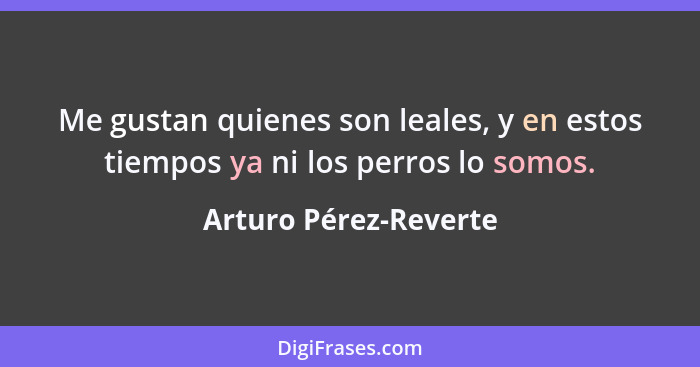 Me gustan quienes son leales, y en estos tiempos ya ni los perros lo somos.... - Arturo Pérez-Reverte