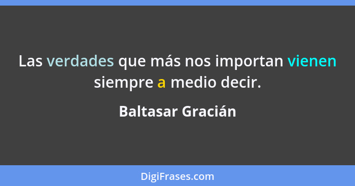 Las verdades que más nos importan vienen siempre a medio decir.... - Baltasar Gracián