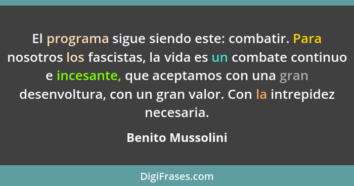 El programa sigue siendo este: combatir. Para nosotros los fascistas, la vida es un combate continuo e incesante, que aceptamos con... - Benito Mussolini
