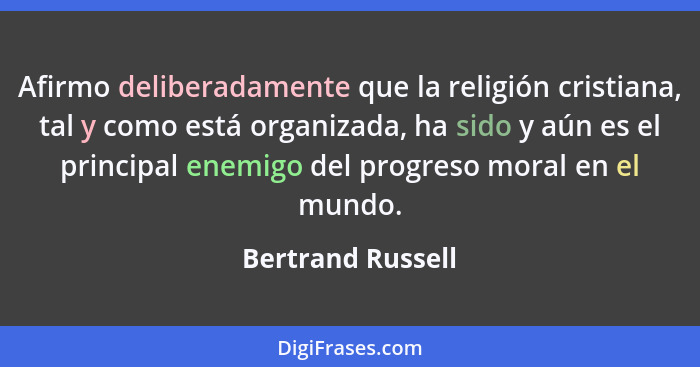 Afirmo deliberadamente que la religión cristiana, tal y como está organizada, ha sido y aún es el principal enemigo del progreso mo... - Bertrand Russell