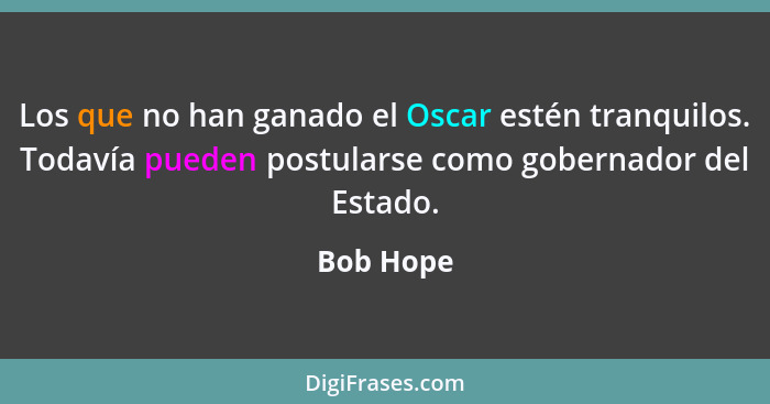 Los que no han ganado el Oscar estén tranquilos. Todavía pueden postularse como gobernador del Estado.... - Bob Hope