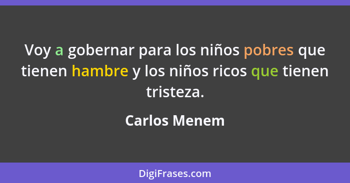 Voy a gobernar para los niños pobres que tienen hambre y los niños ricos que tienen tristeza.... - Carlos Menem