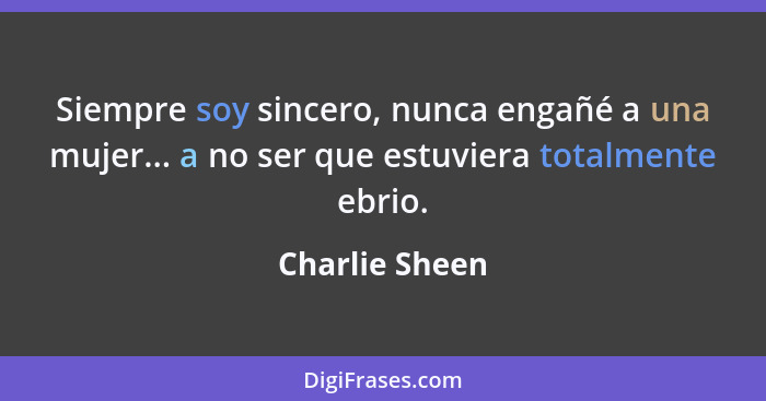 Siempre soy sincero, nunca engañé a una mujer... a no ser que estuviera totalmente ebrio.... - Charlie Sheen