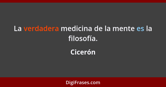 La verdadera medicina de la mente es la filosofía.... - Cicerón