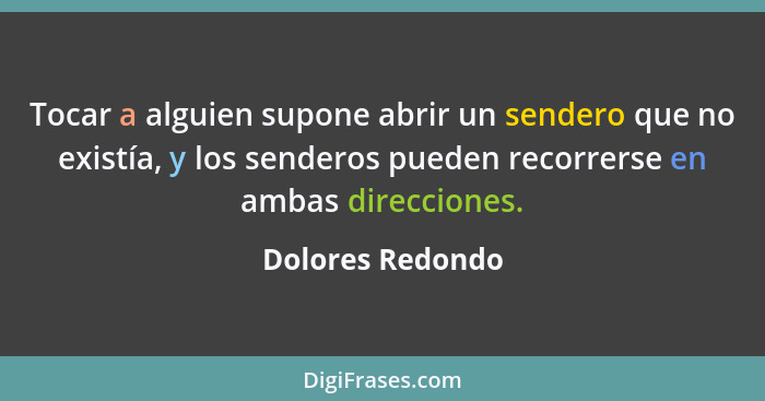 Tocar a alguien supone abrir un sendero que no existía, y los senderos pueden recorrerse en ambas direcciones.... - Dolores Redondo