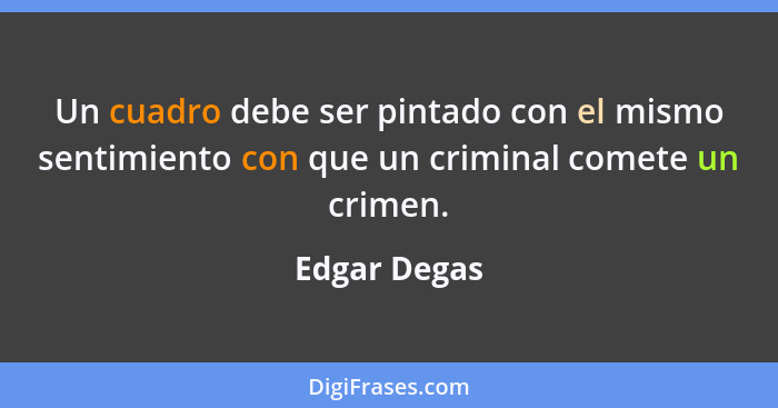 Un cuadro debe ser pintado con el mismo sentimiento con que un criminal comete un crimen.... - Edgar Degas