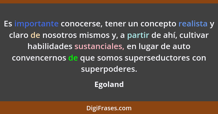 Es importante conocerse, tener un concepto realista y claro de nosotros mismos y, a partir de ahí, cultivar habilidades sustanciales, en lug... - Egoland