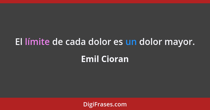 El límite de cada dolor es un dolor mayor.... - Emil Cioran