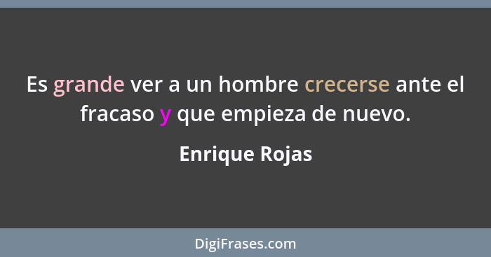 Es grande ver a un hombre crecerse ante el fracaso y que empieza de nuevo.... - Enrique Rojas