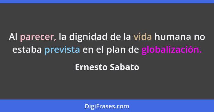Al parecer, la dignidad de la vida humana no estaba prevista en el plan de globalización.... - Ernesto Sabato