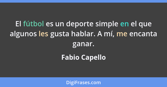El fútbol es un deporte simple en el que algunos les gusta hablar. A mí, me encanta ganar.... - Fabio Capello