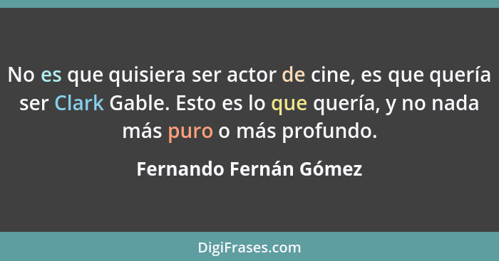 No es que quisiera ser actor de cine, es que quería ser Clark Gable. Esto es lo que quería, y no nada más puro o más profundo.... - Fernando Fernán Gómez