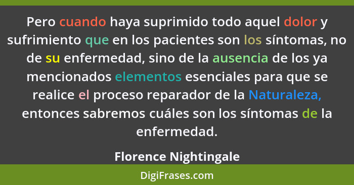 Pero cuando haya suprimido todo aquel dolor y sufrimiento que en los pacientes son los síntomas, no de su enfermedad, sino de l... - Florence Nightingale