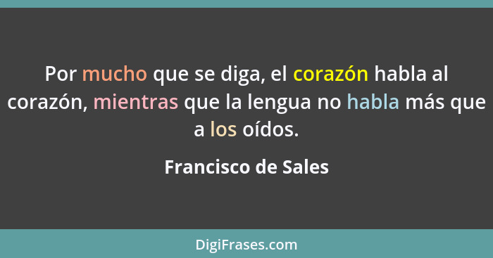 Por mucho que se diga, el corazón habla al corazón, mientras que la lengua no habla más que a los oídos.... - Francisco de Sales