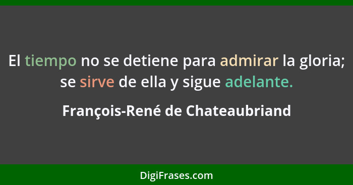 El tiempo no se detiene para admirar la gloria; se sirve de ella y sigue adelante.... - François-René de Chateaubriand