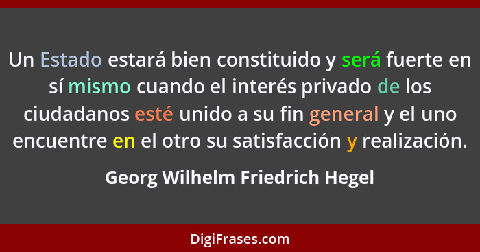 Un Estado estará bien constituido y será fuerte en sí mismo cuando el interés privado de los ciudadanos esté unido a s... - Georg Wilhelm Friedrich Hegel