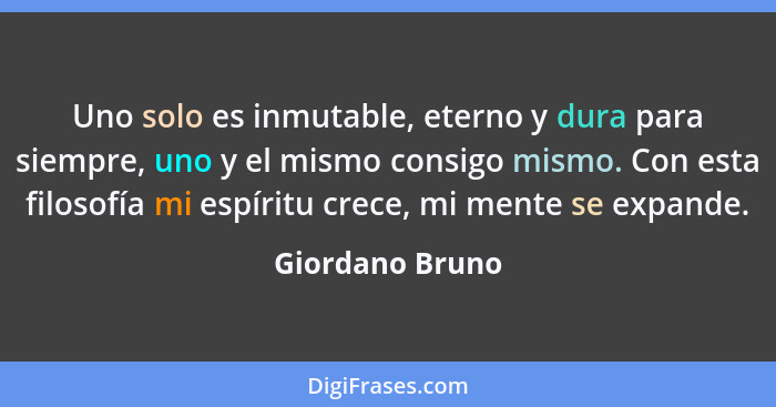 Uno solo es inmutable, eterno y dura para siempre, uno y el mismo consigo mismo. Con esta filosofía mi espíritu crece, mi mente se ex... - Giordano Bruno