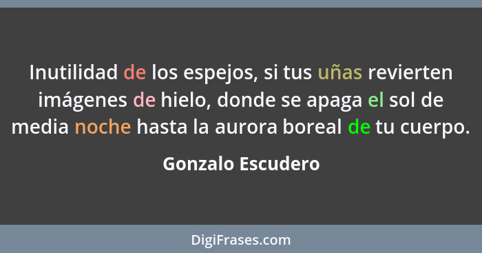 Inutilidad de los espejos, si tus uñas revierten imágenes de hielo, donde se apaga el sol de media noche hasta la aurora boreal de... - Gonzalo Escudero