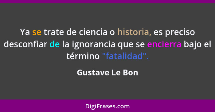 Ya se trate de ciencia o historia, es preciso desconfiar de la ignorancia que se encierra bajo el término "fatalidad".... - Gustave Le Bon