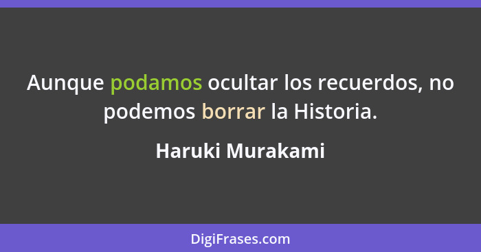 Aunque podamos ocultar los recuerdos, no podemos borrar la Historia.... - Haruki Murakami