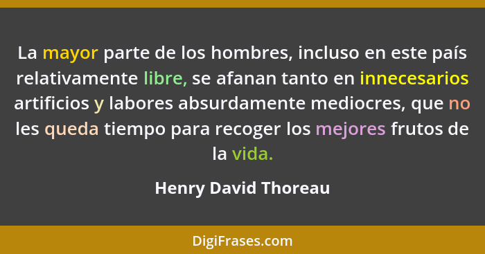 La mayor parte de los hombres, incluso en este país relativamente libre, se afanan tanto en innecesarios artificios y labores ab... - Henry David Thoreau