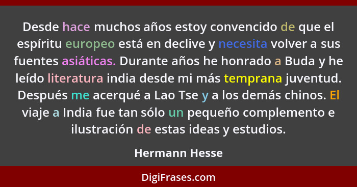 Desde hace muchos años estoy convencido de que el espíritu europeo está en declive y necesita volver a sus fuentes asiáticas. Durante... - Hermann Hesse