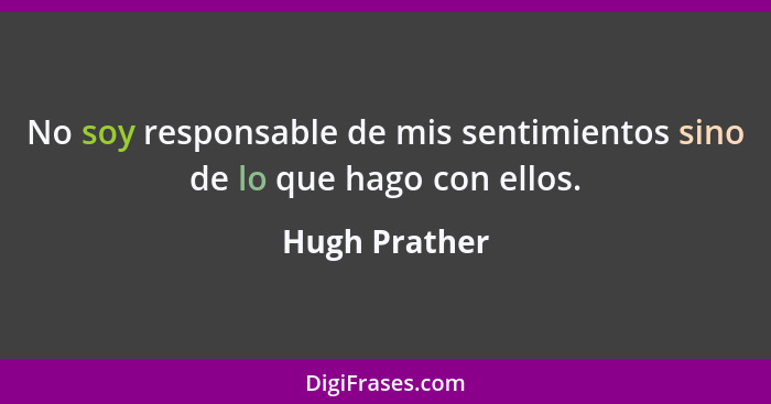 No soy responsable de mis sentimientos sino de lo que hago con ellos.... - Hugh Prather