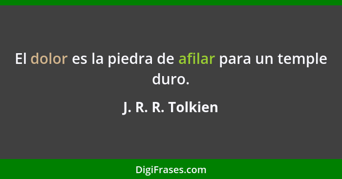 El dolor es la piedra de afilar para un temple duro.... - J. R. R. Tolkien