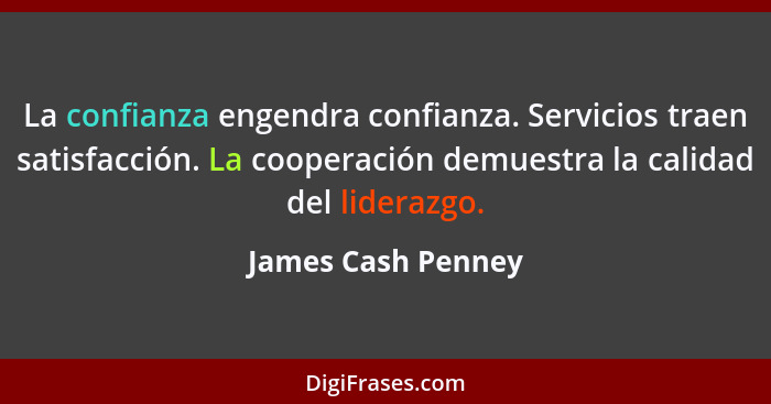 La confianza engendra confianza. Servicios traen satisfacción. La cooperación demuestra la calidad del liderazgo.... - James Cash Penney