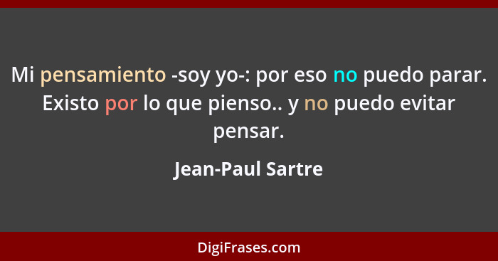 Mi pensamiento -soy yo-: por eso no puedo parar. Existo por lo que pienso.. y no puedo evitar pensar.... - Jean-Paul Sartre