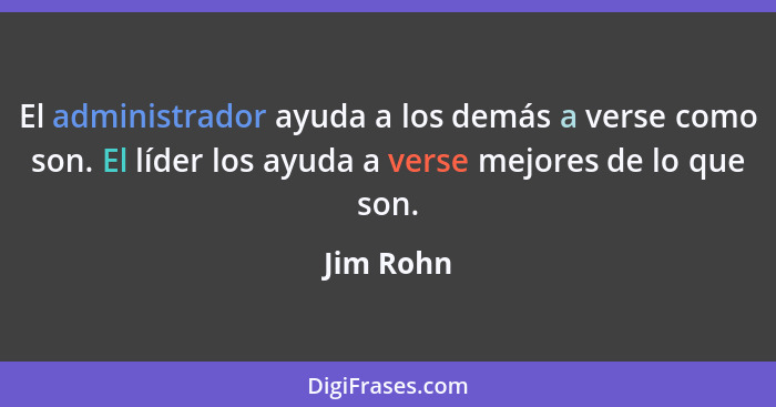 El administrador ayuda a los demás a verse como son. El líder los ayuda a verse mejores de lo que son.... - Jim Rohn