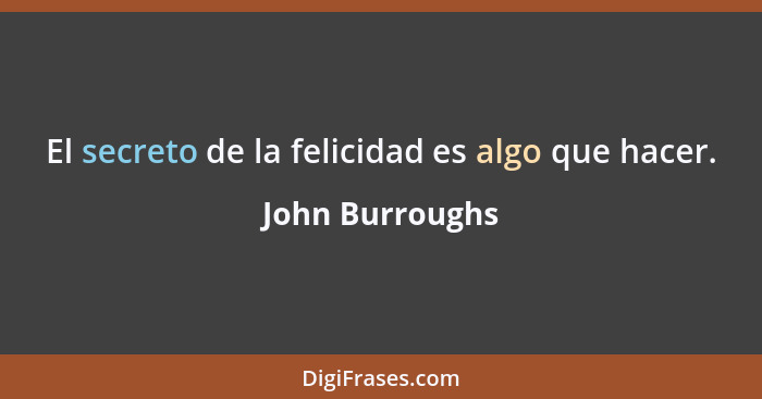El secreto de la felicidad es algo que hacer.... - John Burroughs