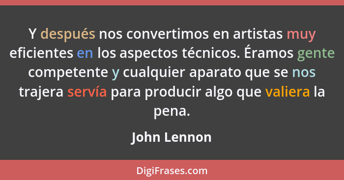 Y después nos convertimos en artistas muy eficientes en los aspectos técnicos. Éramos gente competente y cualquier aparato que se nos tr... - John Lennon