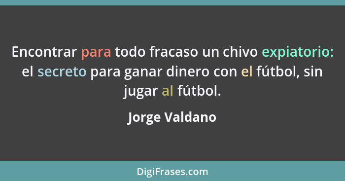 Encontrar para todo fracaso un chivo expiatorio: el secreto para ganar dinero con el fútbol, sin jugar al fútbol.... - Jorge Valdano