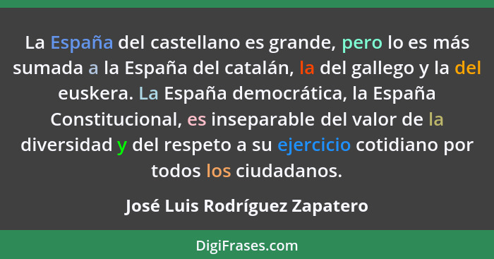 La España del castellano es grande, pero lo es más sumada a la España del catalán, la del gallego y la del euskera. La... - José Luis Rodríguez Zapatero