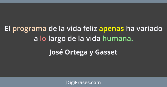 El programa de la vida feliz apenas ha variado a lo largo de la vida humana.... - José Ortega y Gasset