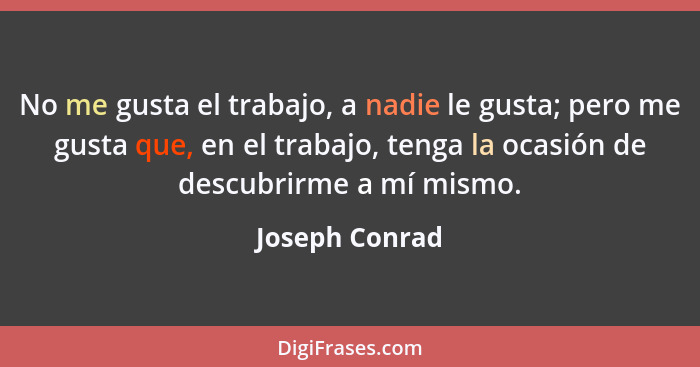 No me gusta el trabajo, a nadie le gusta; pero me gusta que, en el trabajo, tenga la ocasión de descubrirme a mí mismo.... - Joseph Conrad