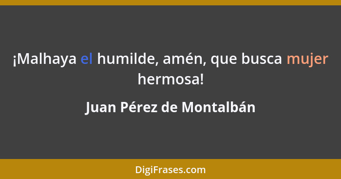 ¡Malhaya el humilde, amén, que busca mujer hermosa!... - Juan Pérez de Montalbán