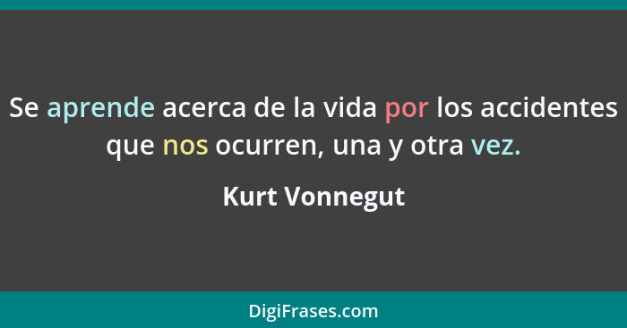 Se aprende acerca de la vida por los accidentes que nos ocurren, una y otra vez.... - Kurt Vonnegut