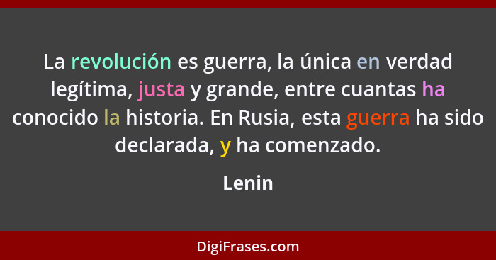 La revolución es guerra, la única en verdad legítima, justa y grande, entre cuantas ha conocido la historia. En Rusia, esta guerra ha sido dec... - Lenin